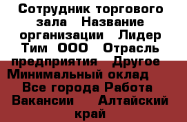 Сотрудник торгового зала › Название организации ­ Лидер Тим, ООО › Отрасль предприятия ­ Другое › Минимальный оклад ­ 1 - Все города Работа » Вакансии   . Алтайский край